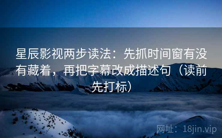 星辰影视两步读法:先抓时间窗有没有藏着,再把字幕改成描述句(读前先打标) 星辰影视两步读法:先抓时间窗有没有藏着,再把字幕改成描述句(读前先打标)