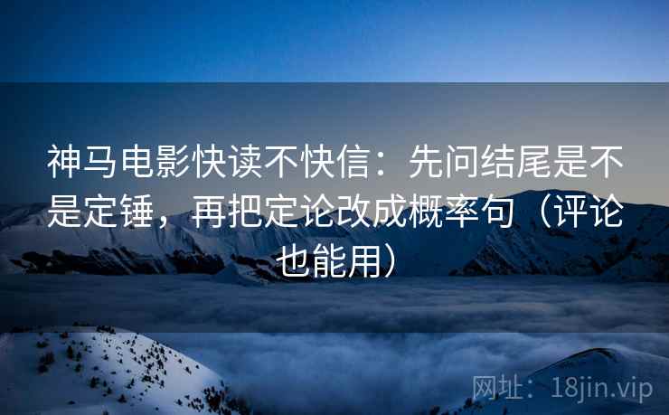 神马电影快读不快信：先问结尾是不是定锤，再把定论改成概率句（评论也能用）