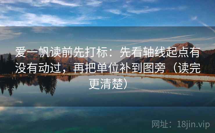 爱一帆读前先打标：先看轴线起点有没有动过，再把单位补到图旁（读完更清楚）