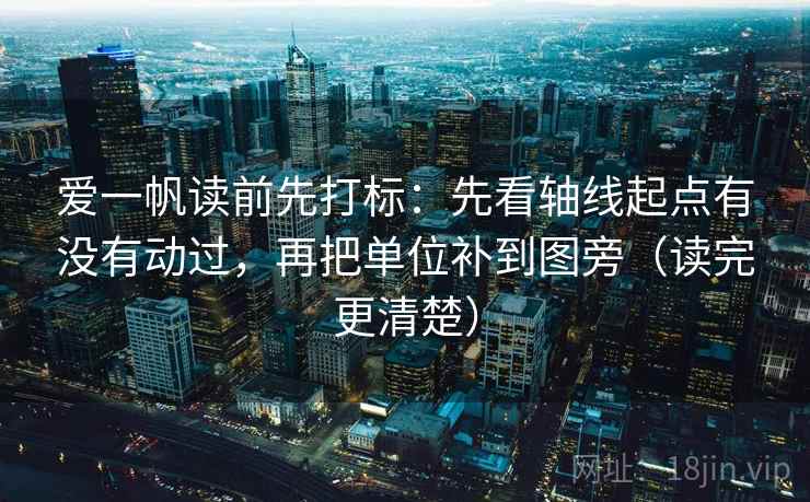 爱一帆读前先打标:先看轴线起点有没有动过,再把单位补到图旁(读完更清楚) 爱一帆读前先打标:先看轴线起点有没有动过,再把单位补到图旁(读完更清楚)