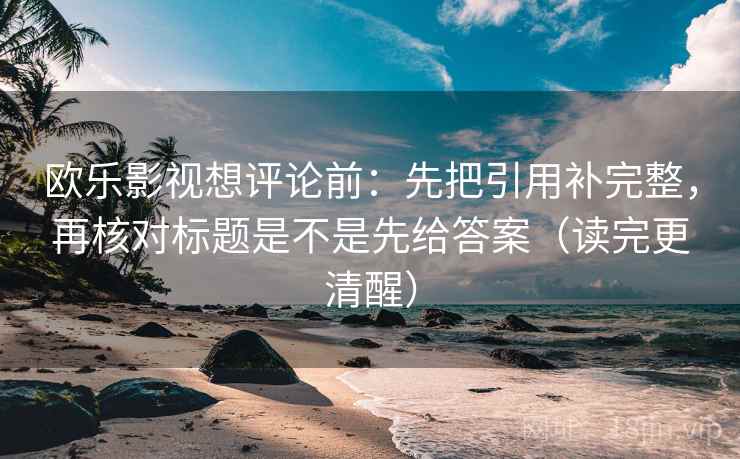 欧乐影视想评论前：先把引用补完整，再核对标题是不是先给答案（读完更清醒）