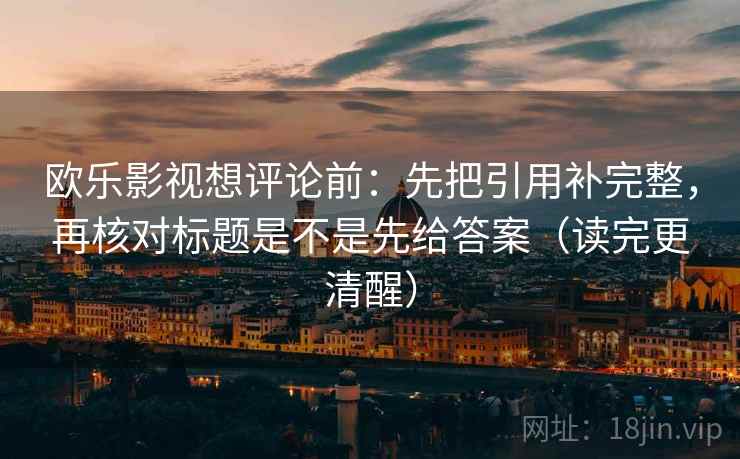 欧乐影视想评论前：先把引用补完整，再核对标题是不是先给答案（读完更清醒）