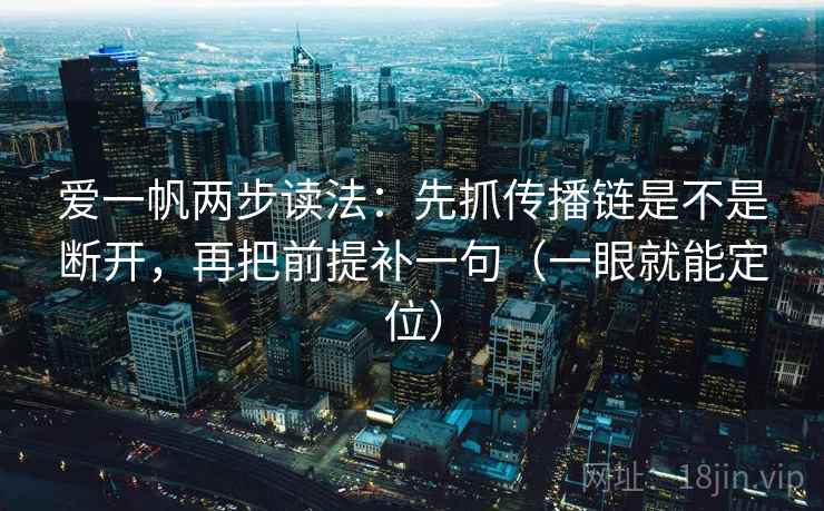 爱一帆两步读法:先抓传播链是不是断开,再把前提补一句(一眼就能定位) 爱一帆两步读法:先抓传播链是不是断开,再把前提补一句(一眼就能定位)