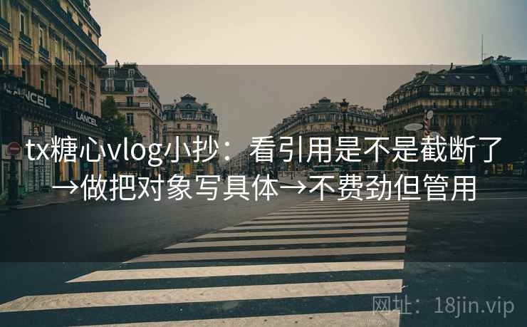 tx糖心vlog小抄：看引用是不是截断了→做把对象写具体→不费劲但管用