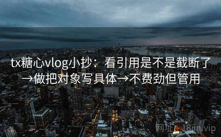 tx糖心vlog小抄:看引用是不是截断了→做把对象写具体→不费劲但管用 tx糖心vlog小抄:看引用是不是截断了→做把对象写具体→不费劲但管用