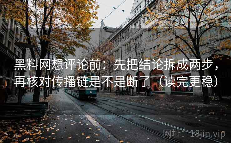 黑料网想评论前：先把结论拆成两步，再核对传播链是不是断了（读完更稳）