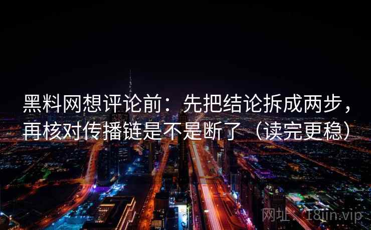 黑料网想评论前:先把结论拆成两步,再核对传播链是不是断了(读完更稳) 黑料网想评论前:先把结论拆成两步,再核对传播链是不是断了(读完更稳)