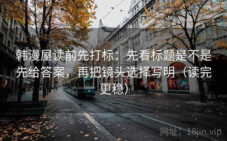 韩漫屋读前先打标:先看标题是不是先给答案,再把镜头选择写明(读完更稳) 韩漫屋读前先打标:先看标题是不是先给答案,再把镜头选择写明(读完更稳)