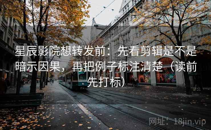 星辰影院想转发前:先看剪辑是不是暗示因果,再把例子标注清楚(读前先打标) 星辰影院想转发前:先看剪辑是不是暗示因果,再把例子标注清楚(读前先打标)