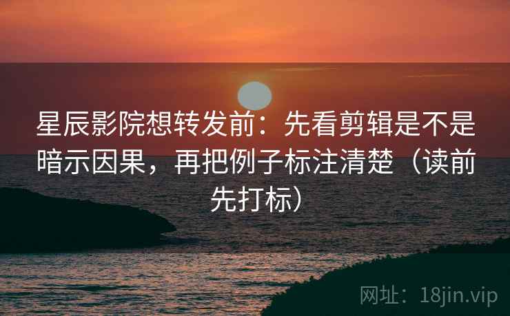 星辰影院想转发前：先看剪辑是不是暗示因果，再把例子标注清楚（读前先打标）