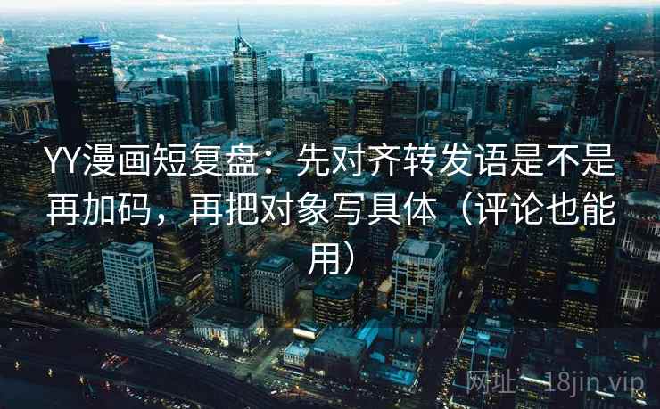 YY漫画短复盘：先对齐转发语是不是再加码，再把对象写具体（评论也能用）