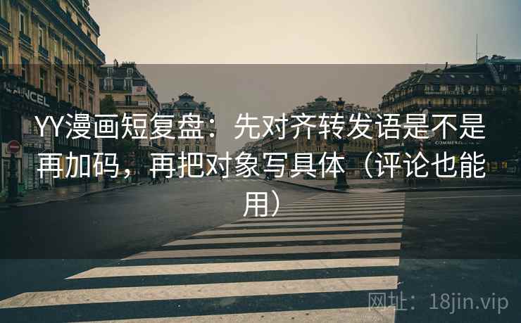 YY漫画短复盘：先对齐转发语是不是再加码，再把对象写具体（评论也能用）