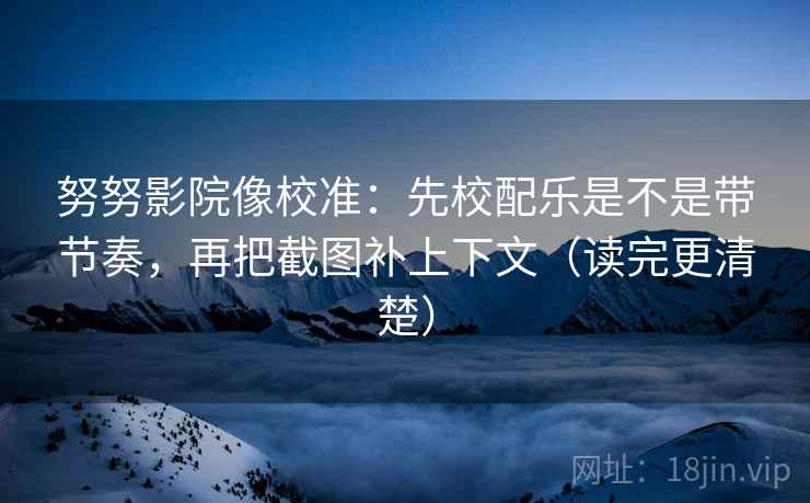 努努影院像校准：先校配乐是不是带节奏，再把截图补上下文（读完更清楚）