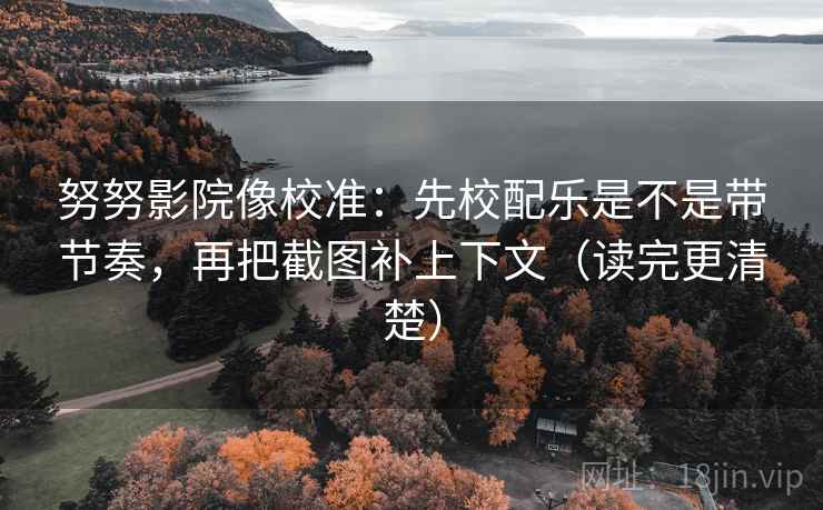 努努影院像校准：先校配乐是不是带节奏，再把截图补上下文（读完更清楚）