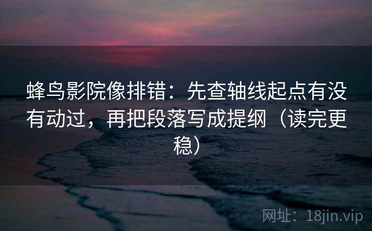 蜂鸟影院像排错：先查轴线起点有没有动过，再把段落写成提纲（读完更稳）