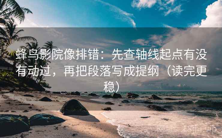 蜂鸟影院像排错:先查轴线起点有没有动过,再把段落写成提纲(读完更稳) 蜂鸟影院像排错:先查轴线起点有没有动过,再把段落写成提纲(读完更稳)