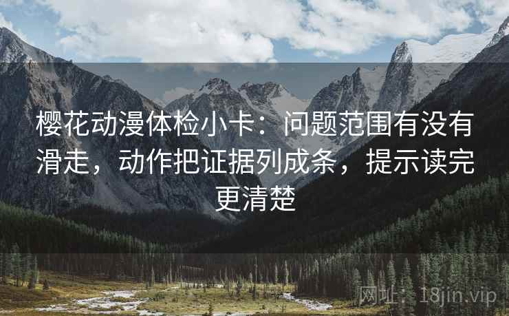 樱花动漫体检小卡：问题范围有没有滑走，动作把证据列成条，提示读完更清楚