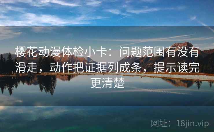 樱花动漫体检小卡：问题范围有没有滑走，动作把证据列成条，提示读完更清楚