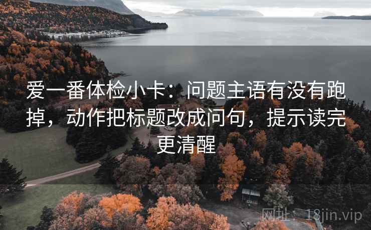 爱一番体检小卡：问题主语有没有跑掉，动作把标题改成问句，提示读完更清醒