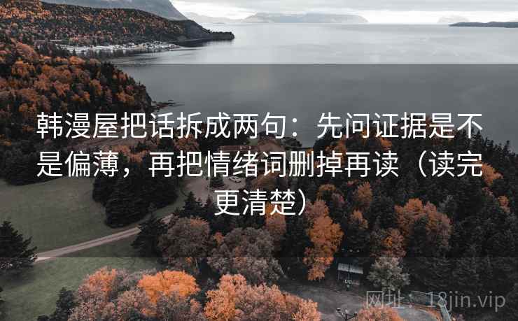 韩漫屋把话拆成两句：先问证据是不是偏薄，再把情绪词删掉再读（读完更清楚）