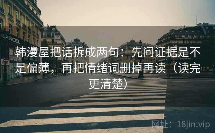 韩漫屋把话拆成两句:先问证据是不是偏薄,再把情绪词删掉再读(读完更清楚) 韩漫屋把话拆成两句:先问证据是不是偏薄,再把情绪词删掉再读(读完更清楚)