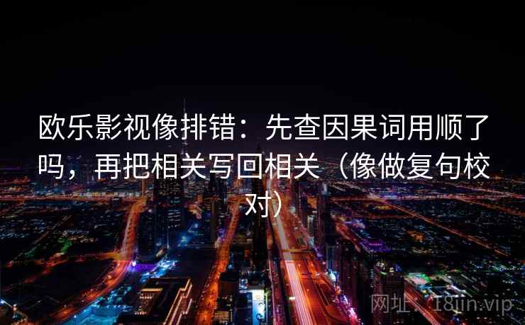 欧乐影视像排错:先查因果词用顺了吗,再把相关写回相关(像做复句校对) 欧乐影视像排错:先查因果词用顺了吗,再把相关写回相关(像做复句校对)