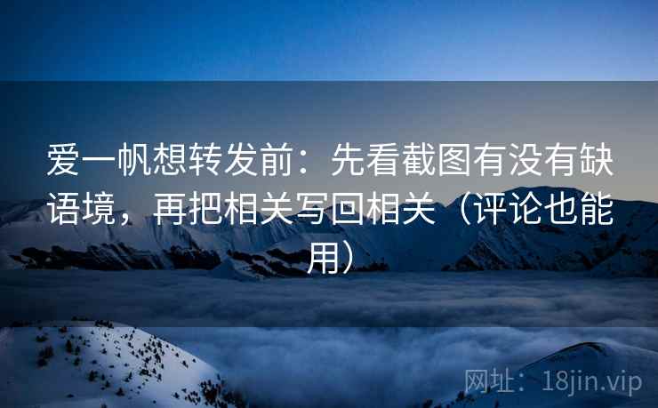 爱一帆想转发前：先看截图有没有缺语境，再把相关写回相关（评论也能用）