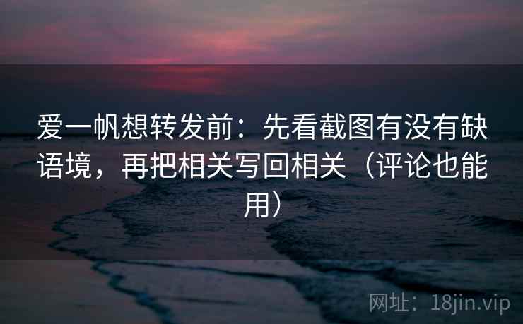 爱一帆想转发前:先看截图有没有缺语境,再把相关写回相关(评论也能用) 爱一帆想转发前:先看截图有没有缺语境,再把相关写回相关(评论也能用)