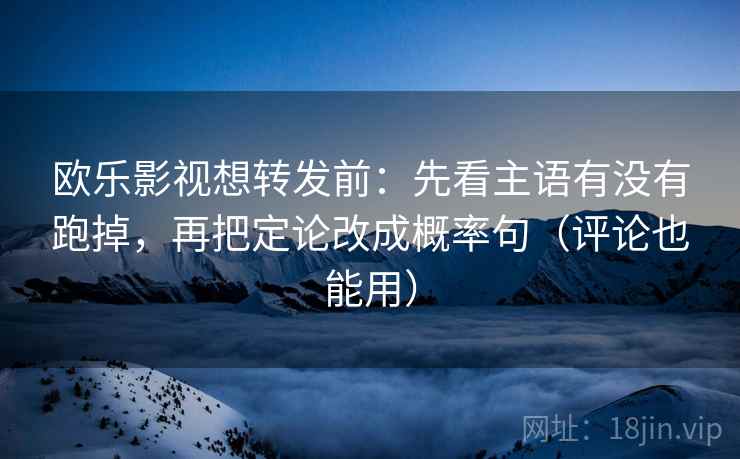 欧乐影视想转发前：先看主语有没有跑掉，再把定论改成概率句（评论也能用）