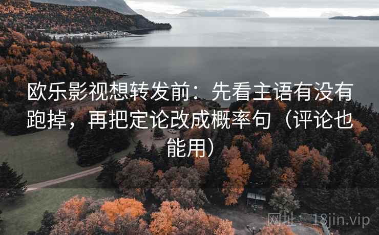 欧乐影视想转发前：先看主语有没有跑掉，再把定论改成概率句（评论也能用）