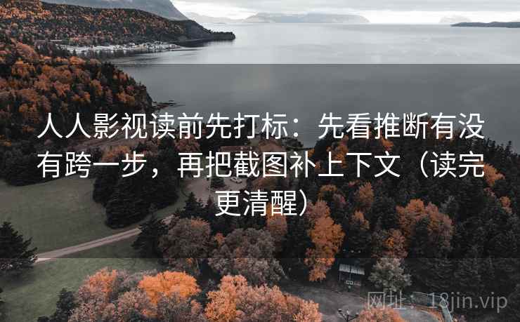 人人影视读前先打标：先看推断有没有跨一步，再把截图补上下文（读完更清醒）