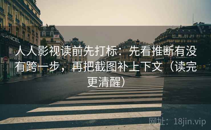 人人影视读前先打标:先看推断有没有跨一步,再把截图补上下文(读完更清醒) 人人影视读前先打标:先看推断有没有跨一步,再把截图补上下文(读完更清醒)
