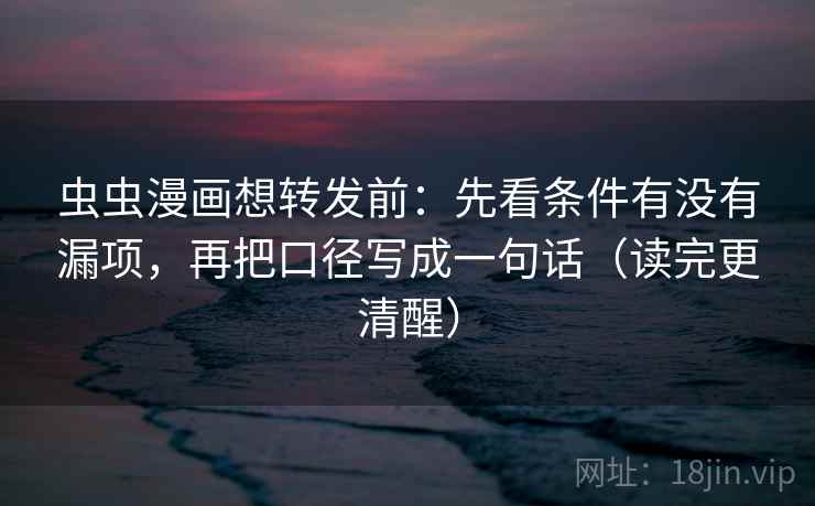 虫虫漫画想转发前：先看条件有没有漏项，再把口径写成一句话（读完更清醒）