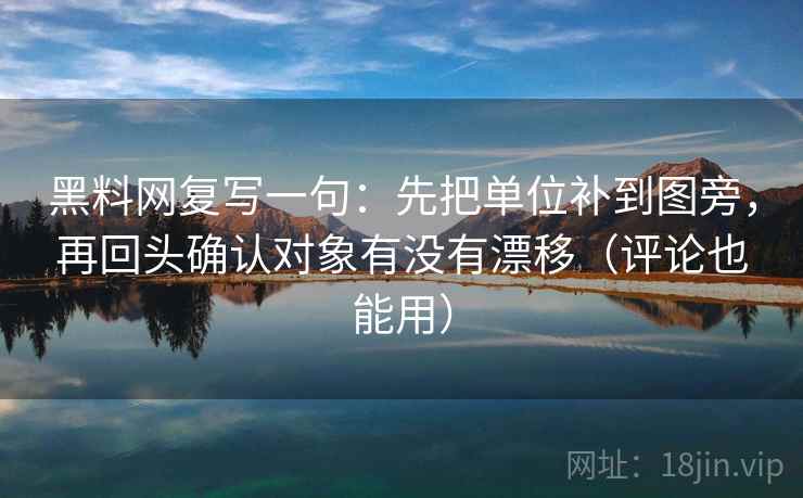 黑料网复写一句:先把单位补到图旁,再回头确认对象有没有漂移(评论也能用) 黑料网复写一句:先把单位补到图旁,再回头确认对象有没有漂移(评论也能用)