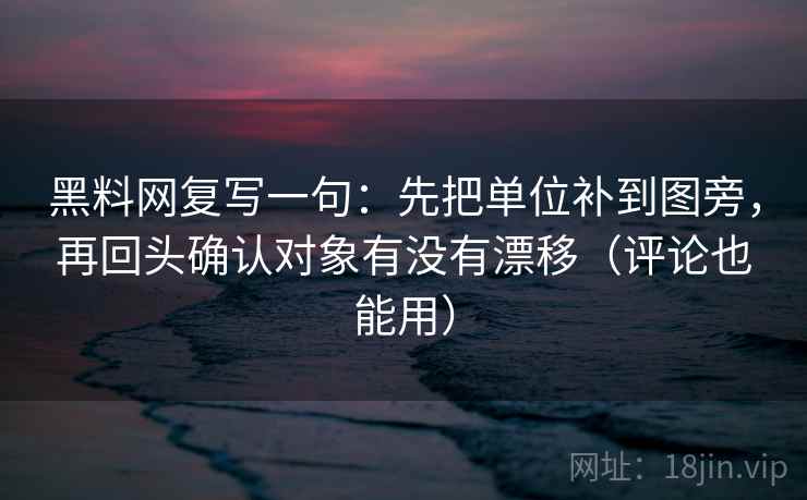 黑料网复写一句：先把单位补到图旁，再回头确认对象有没有漂移（评论也能用）