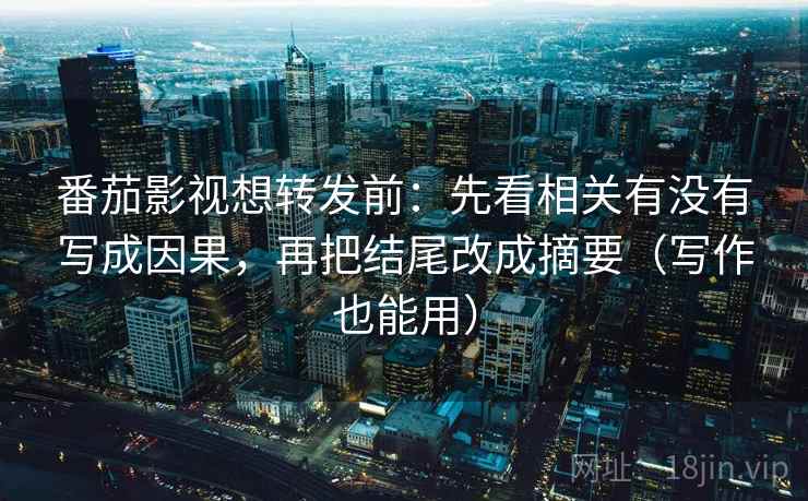 番茄影视想转发前：先看相关有没有写成因果，再把结尾改成摘要（写作也能用）