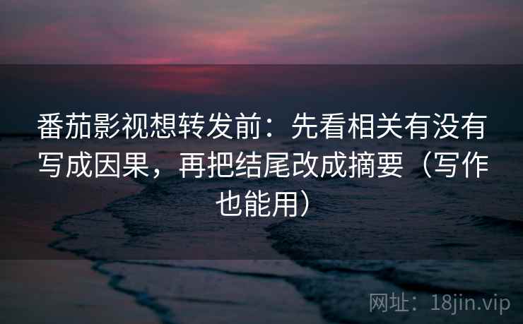 番茄影视想转发前:先看相关有没有写成因果,再把结尾改成摘要(写作也能用) 番茄影视想转发前:先看相关有没有写成因果,再把结尾改成摘要(写作也能用)