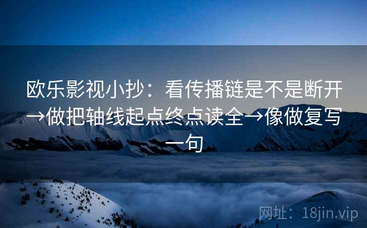 欧乐影视小抄：看传播链是不是断开→做把轴线起点终点读全→像做复写一句