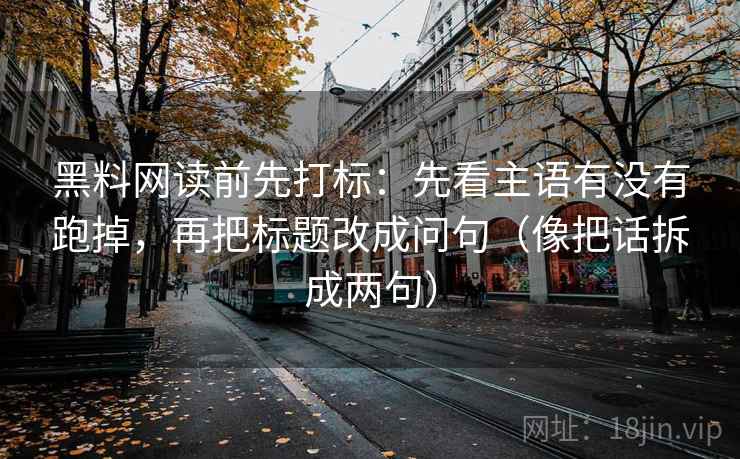 黑料网读前先打标:先看主语有没有跑掉,再把标题改成问句(像把话拆成两句) 黑料网读前先打标:先看主语有没有跑掉,再把标题改成问句(像把话拆成两句)