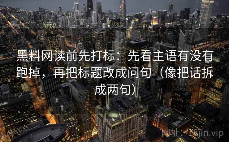 黑料网读前先打标：先看主语有没有跑掉，再把标题改成问句（像把话拆成两句）