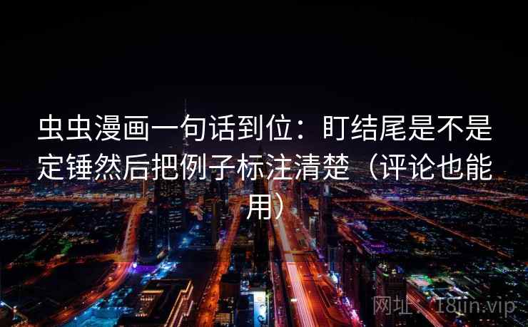 虫虫漫画一句话到位：盯结尾是不是定锤然后把例子标注清楚（评论也能用）
