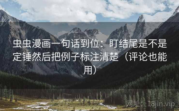 虫虫漫画一句话到位:盯结尾是不是定锤然后把例子标注清楚(评论也能用) 虫虫漫画一句话到位:盯结尾是不是定锤然后把例子标注清楚(评论也能用)