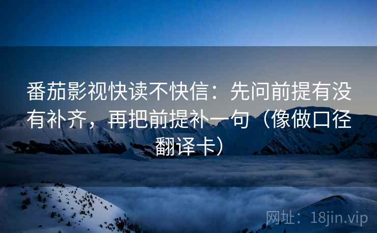 番茄影视快读不快信：先问前提有没有补齐，再把前提补一句（像做口径翻译卡）