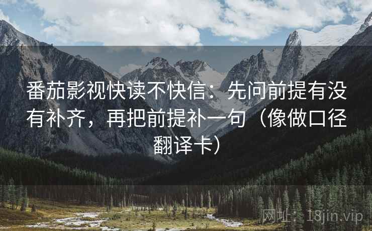 番茄影视快读不快信:先问前提有没有补齐,再把前提补一句(像做口径翻译卡) 番茄影视快读不快信:先问前提有没有补齐,再把前提补一句(像做口径翻译卡)