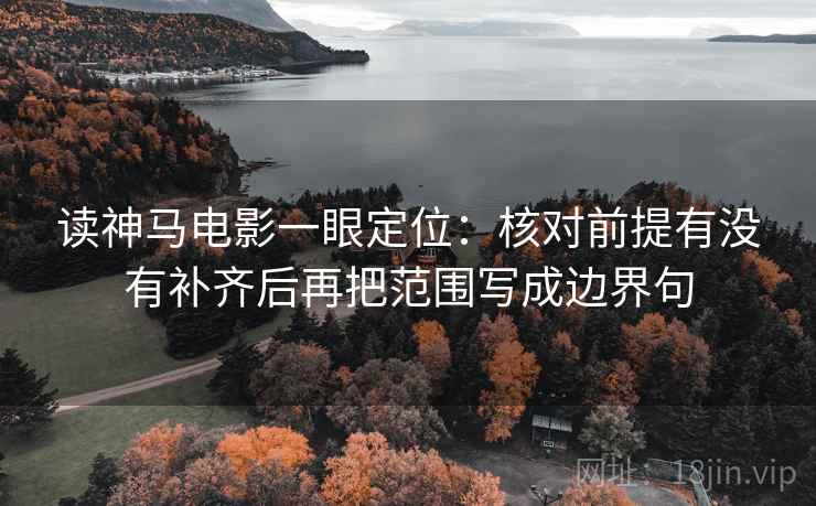 读神马电影一眼定位：核对前提有没有补齐后再把范围写成边界句