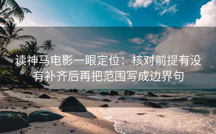 读神马电影一眼定位：核对前提有没有补齐后再把范围写成边界句