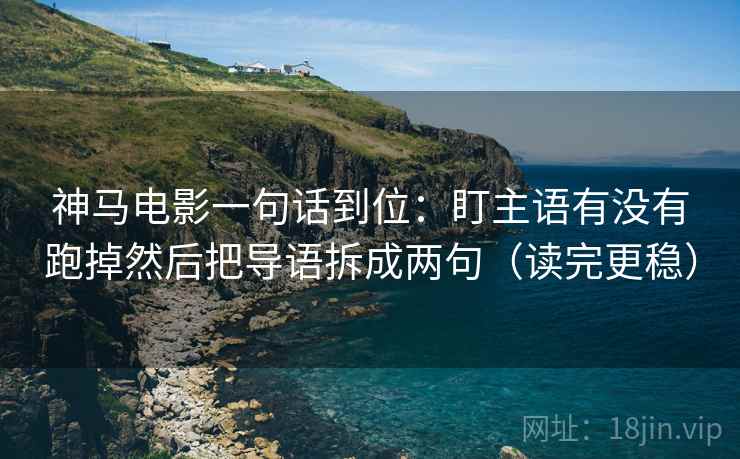 神马电影一句话到位：盯主语有没有跑掉然后把导语拆成两句（读完更稳）