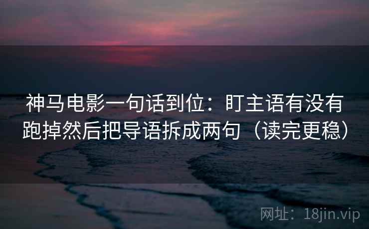 神马电影一句话到位:盯主语有没有跑掉然后把导语拆成两句(读完更稳) 神马电影一句话到位:盯主语有没有跑掉然后把导语拆成两句(读完更稳)
