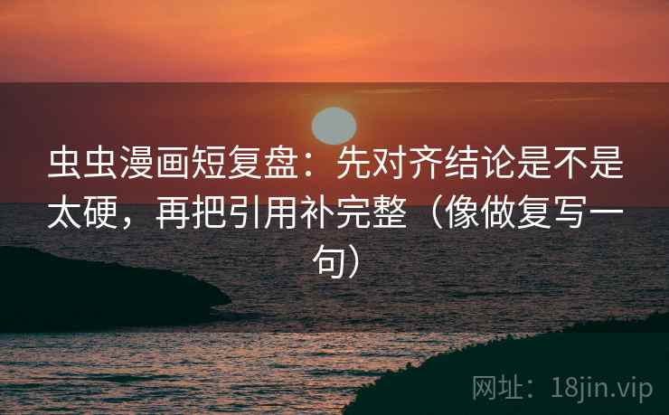 虫虫漫画短复盘：先对齐结论是不是太硬，再把引用补完整（像做复写一句）
