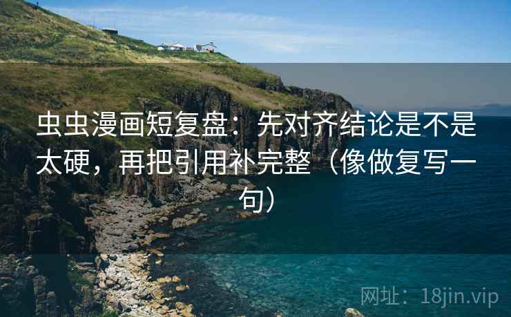 虫虫漫画短复盘：先对齐结论是不是太硬，再把引用补完整（像做复写一句）